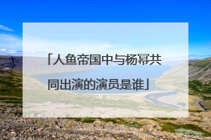 人鱼帝国中与杨幂共同出演的演员是谁