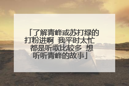 了解青峰或苏打绿的打粉进啊 我平时太忙 都是听歌比较多 想听听青峰的故事