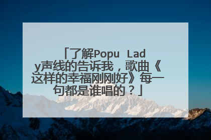 了解Popu Lady声线的告诉我,歌曲《这样的幸福刚刚好》每一句都是谁唱的?