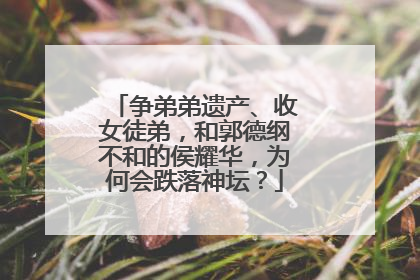 争弟弟遗产、收女徒弟,和郭德纲不和的侯耀华,为何会跌落神坛?