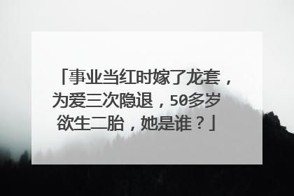 事业当红时嫁了龙套，为爱三次隐退，50多岁欲生二胎，她是谁？
