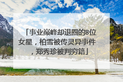 事业巅峰却退圈的8位女星,柏雪被传灵异事件,郑秀珍被判穷籍