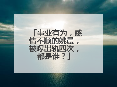 事业有为,感情不顺的姚晨,被曝出轨四次,都是谁?