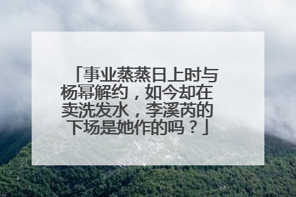 事业蒸蒸日上时与杨幂解约，如今却在卖洗发水，李溪芮的下场是她作的吗？