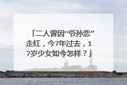二人曾因“爷孙恋”走红，今7年过去，17岁少女如今怎样？