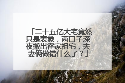 二十五亿大宅竟然只是表象，两口子深夜搬出霍家祖宅，夫妻俩做错什么了？
