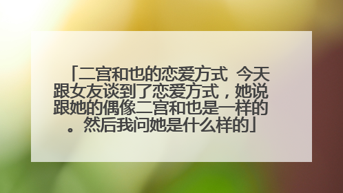 二宫和也的恋爱方式 今天跟女友谈到了恋爱方式,她说跟她的偶像二宫和也是一样的。然后我问她是什么样的