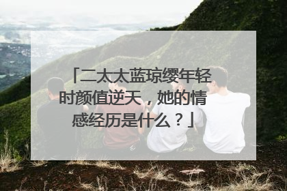 二太太蓝琼缨年轻时颜值逆天，她的情感经历是什么？