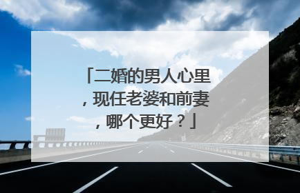 二婚的男人心里,现任老婆和前妻,哪个更好?