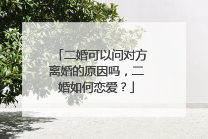 二婚可以问对方离婚的原因吗,二婚如何恋爱?