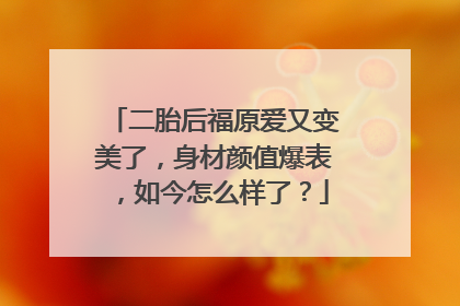 二胎后福原爱又变美了，身材颜值爆表，如今怎么样了？