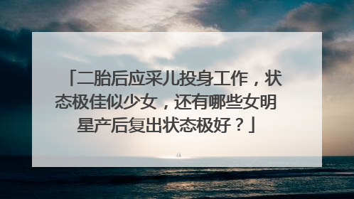 二胎后应采儿投身工作,状态极佳似少女,还有哪些女明星产后复出状态极好?