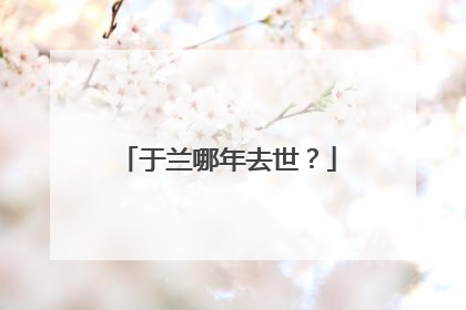 于兰哪年去世？