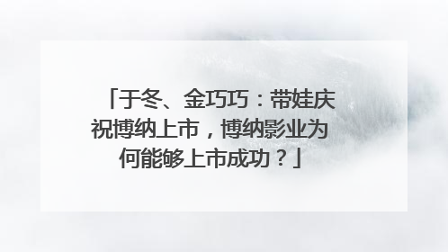 于冬、金巧巧:带娃庆祝博纳上市,博纳影业为何能够上市成功?