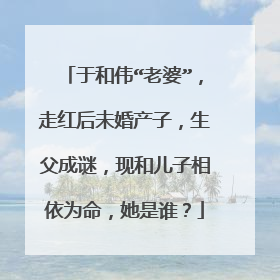 于和伟“老婆”,走红后未婚产子,生父成谜,现和儿子相依为命,她是谁?