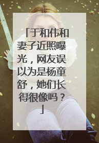 于和伟和妻子近照曝光，网友误以为是杨童舒，她们长得很像吗？