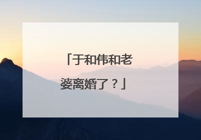 于和伟和老婆离婚了?