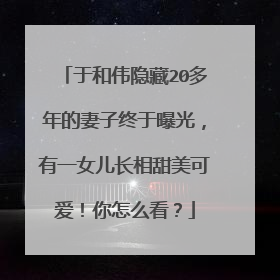 于和伟隐藏20多年的妻子终于曝光，有一女儿长相甜美可爱！你怎么看？