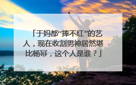 于妈都“捧不红”的艺人,现在收割男神居然堪比杨幂,这个人是谁?