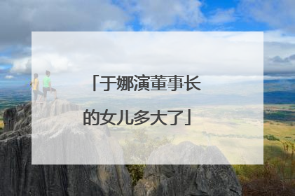 于娜演董事长的女儿多大了