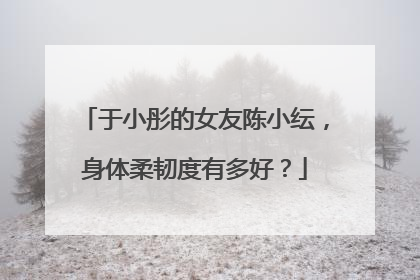 于小彤的女友陈小纭,身体柔韧度有多好?