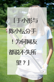 于小彤与陈小纭分手！为何网友都说不失所望？