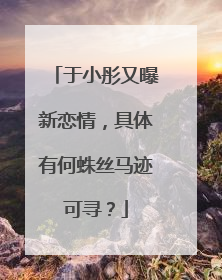 于小彤又曝新恋情，具体有何蛛丝马迹可寻？