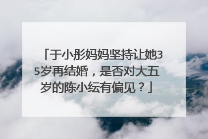 于小彤妈妈坚持让她35岁再结婚,是否对大五岁的陈小纭有偏见?