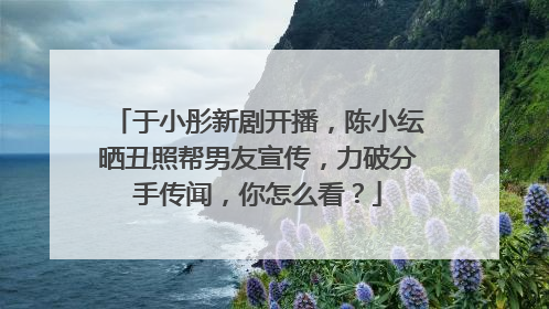 于小彤新剧开播，陈小纭晒丑照帮男友宣传，力破分手传闻，你怎么看？