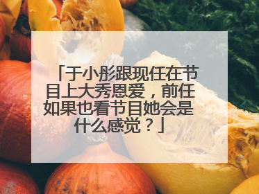 于小彤跟现任在节目上大秀恩爱，前任如果也看节目她会是什么感觉？