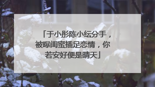 于小彤陈小纭分手,被曝闺蜜插足恋情,你若安好便是晴天