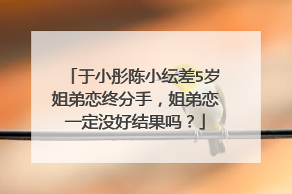 于小彤陈小纭差5岁姐弟恋终分手,姐弟恋一定没好结果吗?