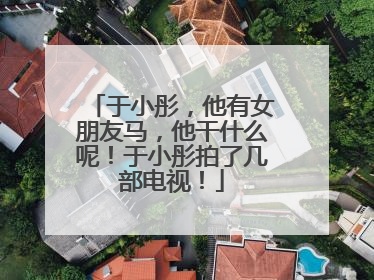 于小彤，他有女朋友马，他干什么呢！于小彤拍了几部电视！