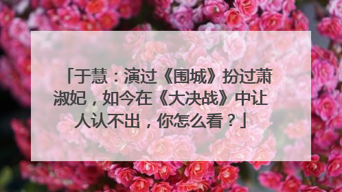 于慧:演过《围城》扮过萧淑妃,如今在《大决战》中让人认不出,你怎么看?