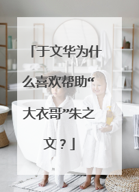 于文华为什么喜欢帮助“大衣哥”朱之文?