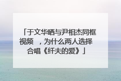于文华晒与尹相杰同框视频 ，为什么两人选择合唱《纤夫的爱》