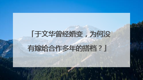 于文华曾经婚变，为何没有嫁给合作多年的搭档？