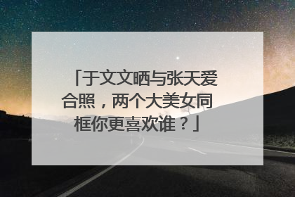 于文文晒与张天爱合照，两个大美女同框你更喜欢谁？