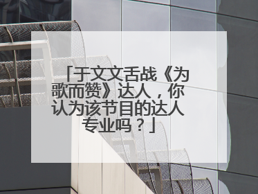 于文文舌战《为歌而赞》达人，你认为该节目的达人专业吗？