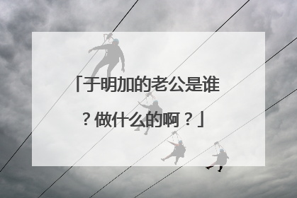 于明加的老公是谁？做什么的啊？