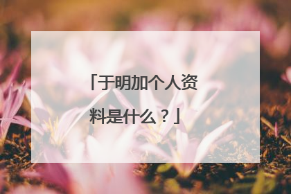 于明加个人资料是什么？
