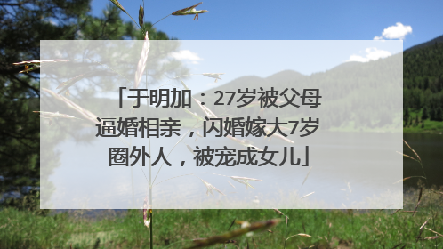 于明加：27岁被父母逼婚相亲，闪婚嫁大7岁圈外人，被宠成女儿