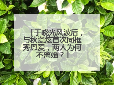 于晓光风波后，与秋瓷炫首次同框秀恩爱，两人为何不离婚？