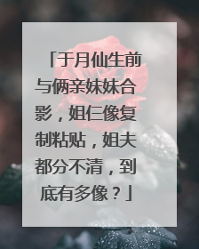 于月仙生前与俩亲妹妹合影,姐仨像复制粘贴,姐夫都分不清,到底有多像?