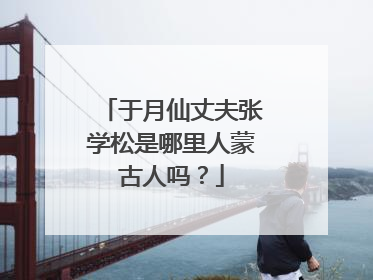 于月仙丈夫张学松是哪里人蒙古人吗?