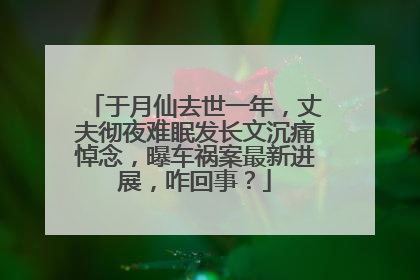 于月仙去世一年,丈夫彻夜难眠发长文沉痛悼念,曝车祸案最新进展,咋回事?