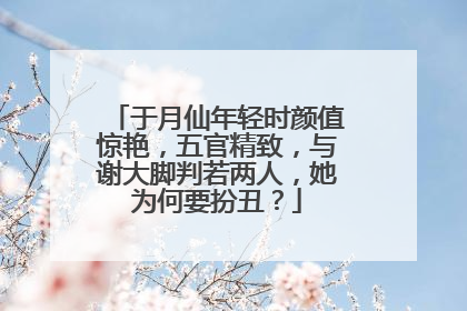 于月仙年轻时颜值惊艳，五官精致，与谢大脚判若两人，她为何要扮丑？
