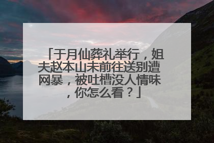 于月仙葬礼举行，姐夫赵本山未前往送别遭网暴，被吐槽没人情味，你怎么看？