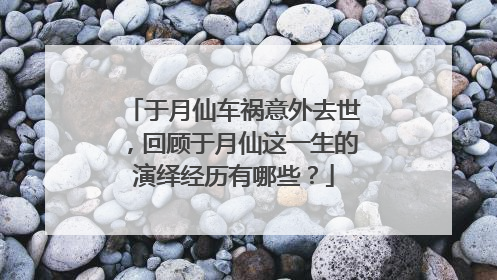 于月仙车祸意外去世，回顾于月仙这一生的演绎经历有哪些？