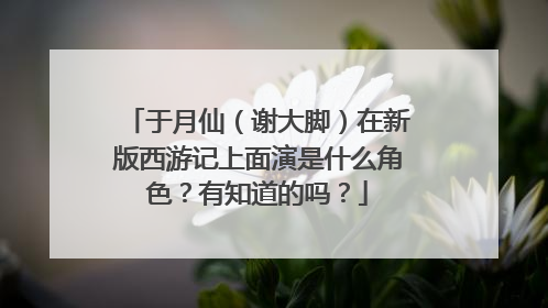 于月仙(谢大脚)在新版西游记上面演是什么角色?有知道的吗?